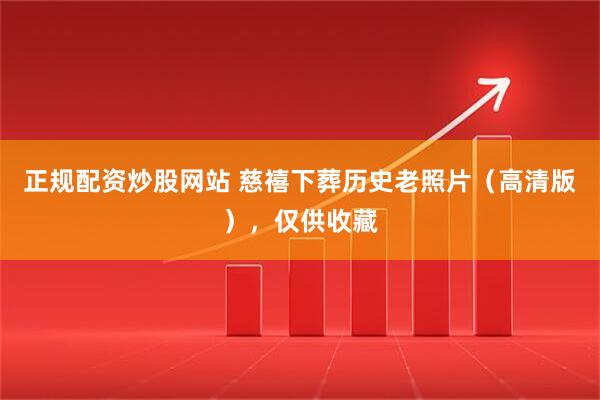 正规配资炒股网站 慈禧下葬历史老照片（高清版），仅供收藏