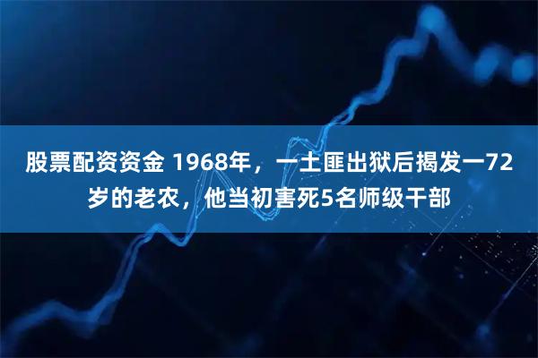 股票配资资金 1968年，一土匪出狱后揭发一72岁的老农，他当初害死5名师级干部
