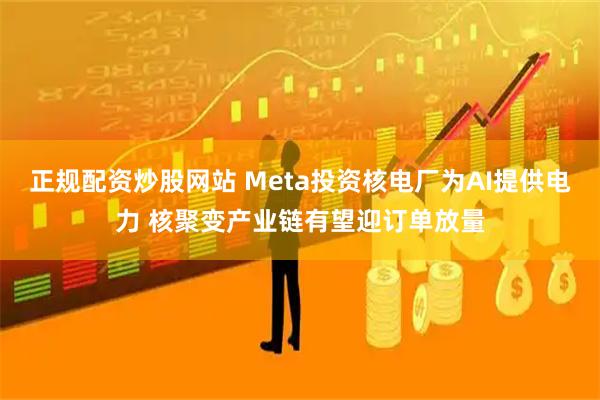 正规配资炒股网站 Meta投资核电厂为AI提供电力 核聚变产业链有望迎订单放量