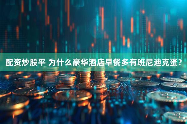 配资炒股平 为什么豪华酒店早餐多有班尼迪克蛋？