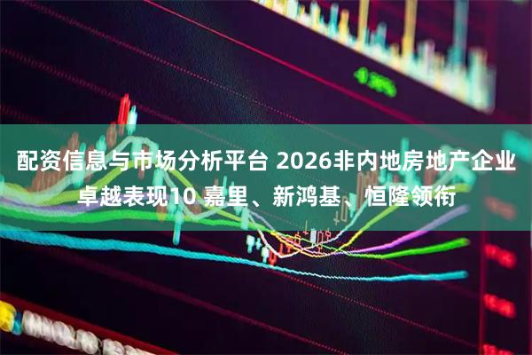 配资信息与市场分析平台 2026非内地房地产企业卓越表现10 嘉里、新鸿基、恒隆领衔