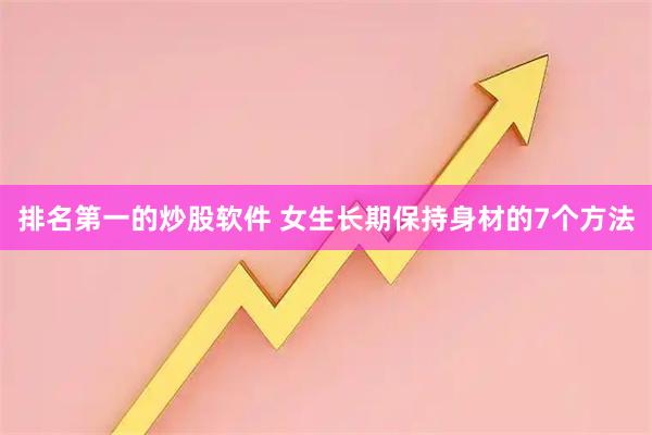 排名第一的炒股软件 女生长期保持身材的7个方法