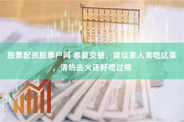 股票配资股票户网 春夏交替，建议家人常吃这菜，清热去火还好吃过瘾