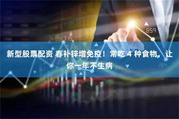 新型股票配资 春补锌增免疫！常吃 4 种食物，让你一年不生病
