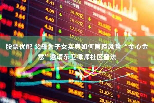 股票优配 父母为子女买房如何管控风险 “金心金意”邀请东卫律师社区普法