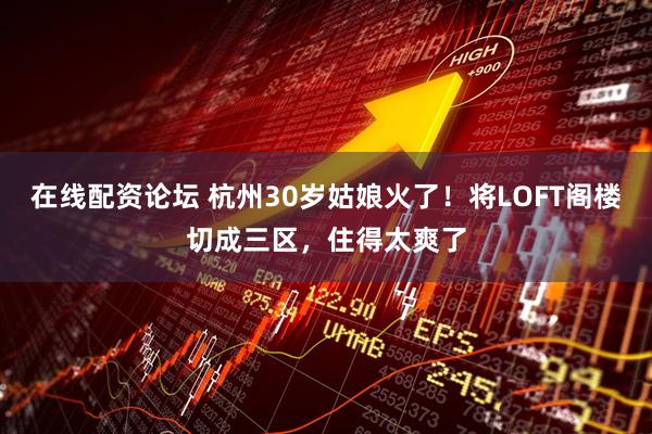 在线配资论坛 杭州30岁姑娘火了！将LOFT阁楼切成三区，住得太爽了