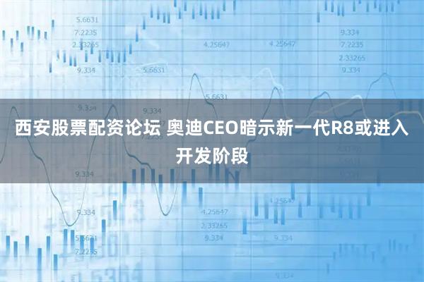 西安股票配资论坛 奥迪CEO暗示新一代R8或进入开发阶段