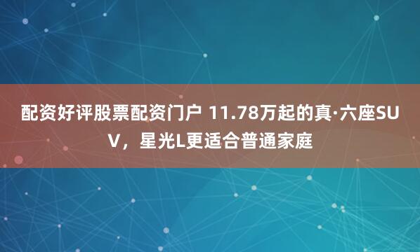 配资好评股票配资门户 11.78万起的真·六座SUV，星光L更适合普通家庭