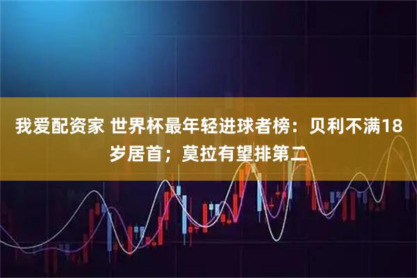 我爱配资家 世界杯最年轻进球者榜：贝利不满18岁居首；莫拉有望排第二