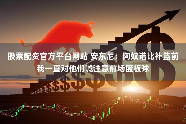 股票配资官方平台网站 安东尼：阿奴诺比补篮前我一直对他们喊注意前场篮板球